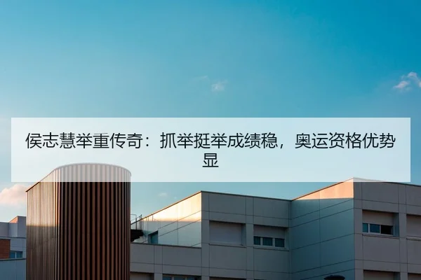 侯志慧举重传奇：抓举挺举成绩稳，奥运资格优势显