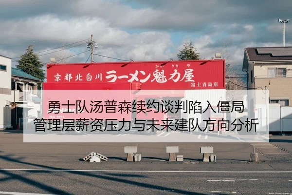 勇士队汤普森续约谈判陷入僵局 管理层薪资压力与未来建队方向分析