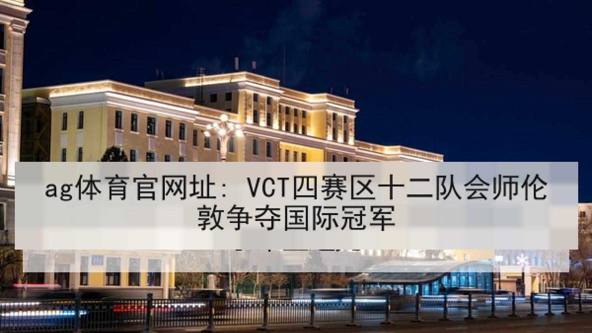 ag体育官网址: VCT四赛区十二队会师伦敦争夺国际冠军