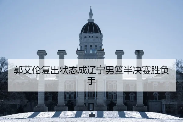 郭艾伦复出状态成辽宁男篮半决赛胜负手
