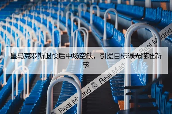 皇马克罗斯退役后中场空缺，引援目标曝光瞄准新核