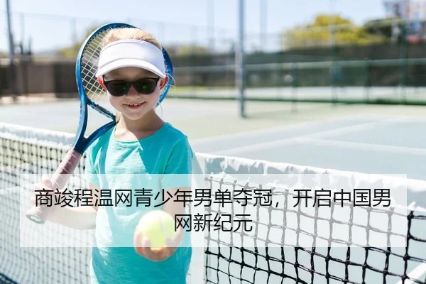 商竣程温网青少年男单夺冠，开启中国男网新纪元