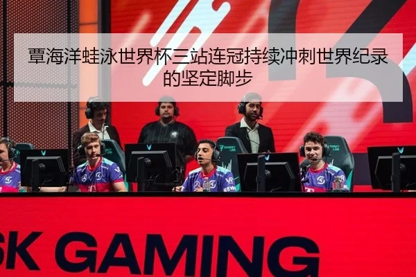 覃海洋蛙泳世界杯三站连冠持续冲刺世界纪录的坚定脚步