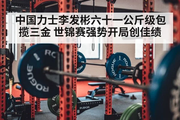 中国力士李发彬六十一公斤级包揽三金 世锦赛强势开局创佳绩