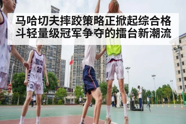 马哈切夫摔跤策略正掀起综合格斗轻量级冠军争夺的擂台新潮流