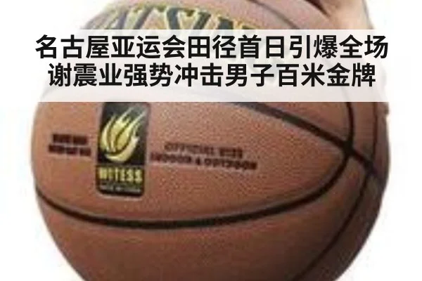 名古屋亚运会田径首日引爆全场谢震业强势冲击男子百米金牌